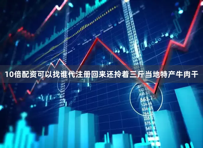 10倍配资可以找谁代注册回来还拎着三斤当地特产牛肉干
