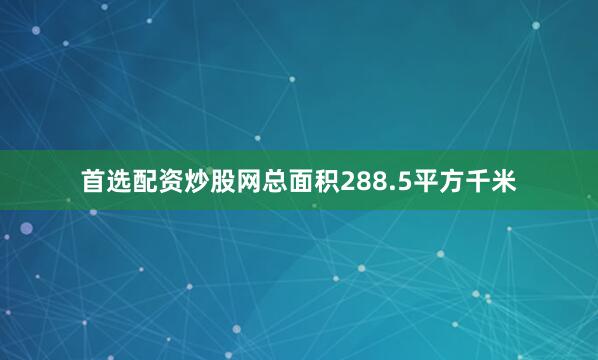 首选配资炒股网总面积288.5平方千米