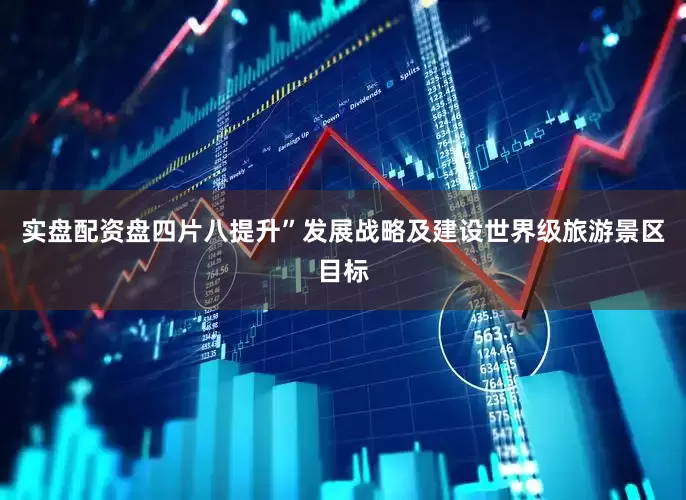 实盘配资盘四片八提升”发展战略及建设世界级旅游景区目标