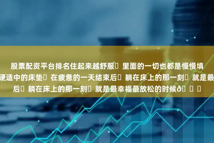 股票配资平台排名住起来越舒服	里面的一切也都是慢慢填满	选择舒服的床品	软硬适中的床垫	在疲惫的一天结束后	躺在床上的那一刻	就是最幸福最放松的时候😌