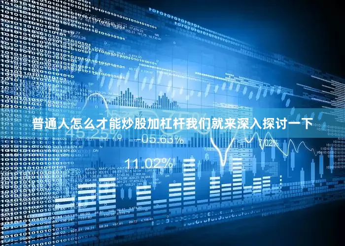 普通人怎么才能炒股加杠杆我们就来深入探讨一下