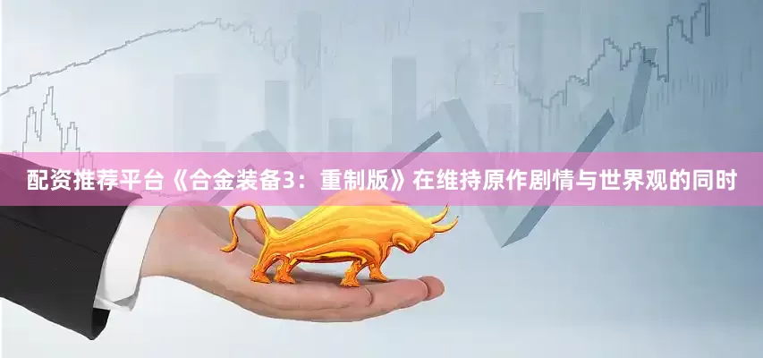 配资推荐平台《合金装备3：重制版》在维持原作剧情与世界观的同时