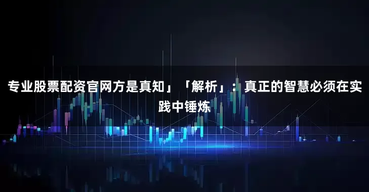 专业股票配资官网方是真知」「解析」：真正的智慧必须在实践中锤炼