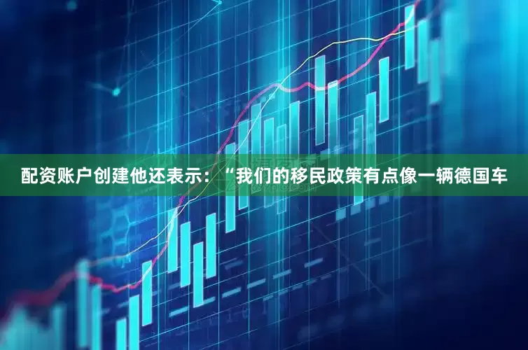 配资账户创建他还表示：“我们的移民政策有点像一辆德国车