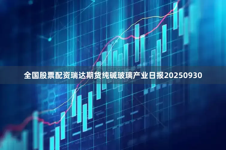 全国股票配资瑞达期货纯碱玻璃产业日报20250930