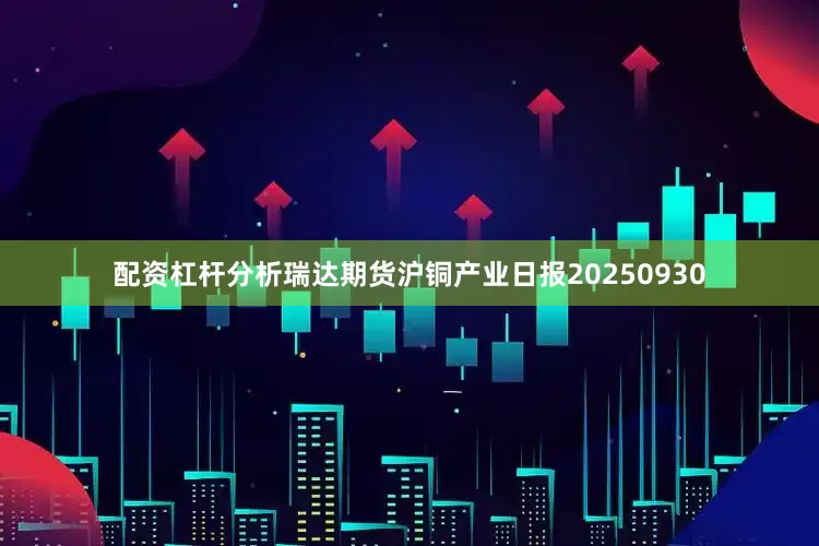 配资杠杆分析瑞达期货沪铜产业日报20250930
