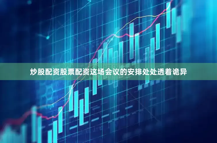 炒股配资股票配资这场会议的安排处处透着诡异