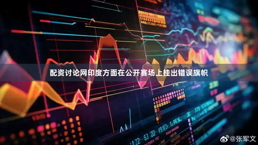 配资讨论网印度方面在公开赛场上挂出错误旗帜